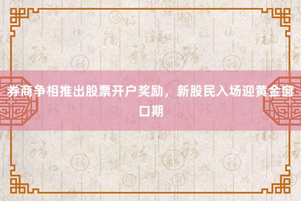 券商争相推出股票开户奖励，新股民入场迎黄金窗口期