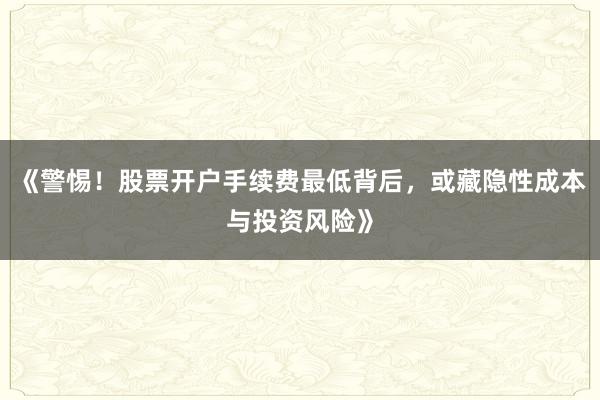 《警惕!股票开户手续费最低背后,或藏隐性成本与投资风险》