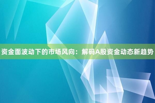 资金面波动下的市场风向：解码A股资金动态新趋势