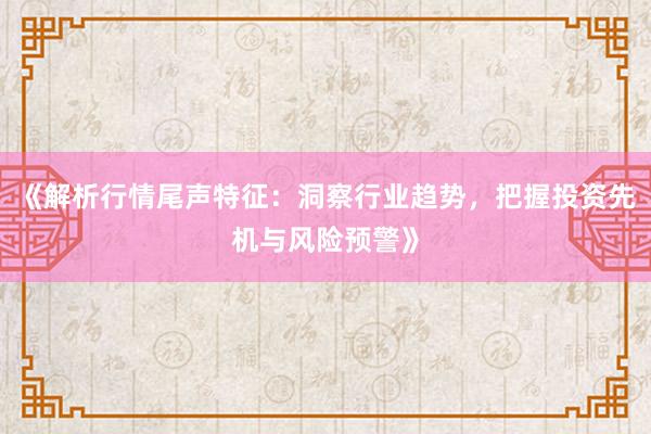 《解析行情尾声特征：洞察行业趋势，把握投资先机与风险预警》