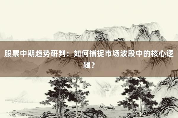 股票中期趋势研判：如何捕捉市场波段中的核心逻辑？