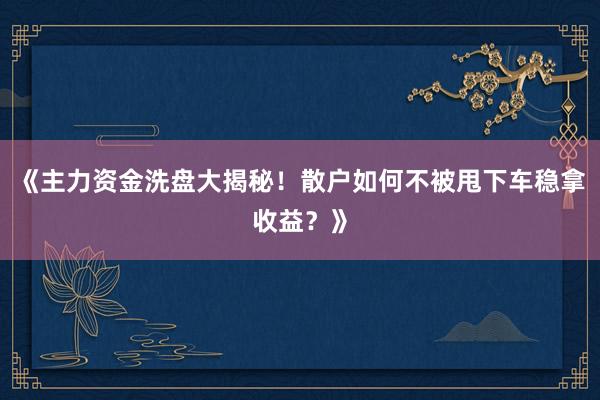 《主力资金洗盘大揭秘！散户如何不被甩下车稳拿收益？》