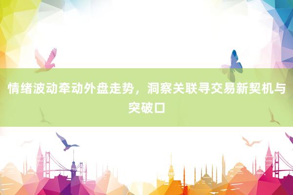 情绪波动牵动外盘走势，洞察关联寻交易新契机与突破口