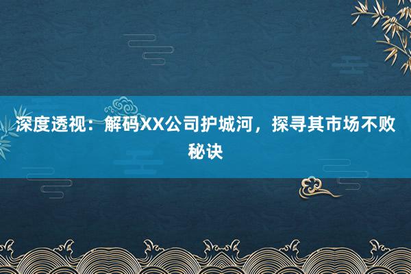 深度透视：解码XX公司护城河，探寻其市场不败秘诀