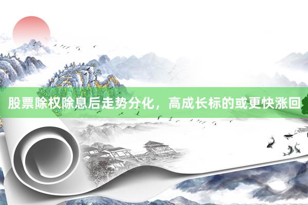 股票除权除息后走势分化，高成长标的或更快涨回