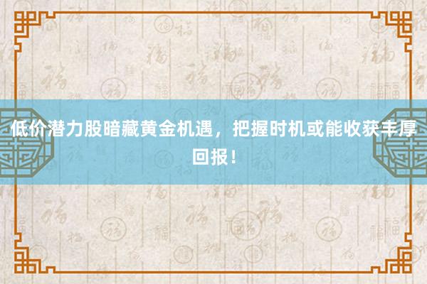 低价潜力股暗藏黄金机遇，把握时机或能收获丰厚回报！