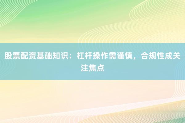 股票配资基础知识：杠杆操作需谨慎，合规性成关注焦点