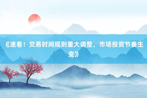 《速看！交易时间规则重大调整，市场投资节奏生变》