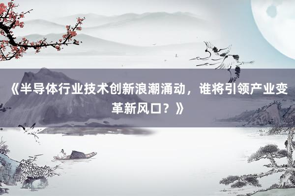 《半导体行业技术创新浪潮涌动，谁将引领产业变革新风口？》