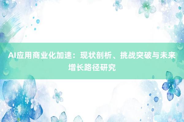AI应用商业化加速：现状剖析、挑战突破与未来增长路径研究