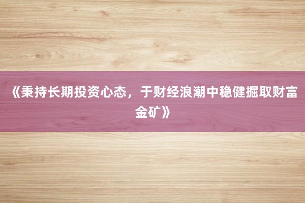 《秉持长期投资心态，于财经浪潮中稳健掘取财富金矿》