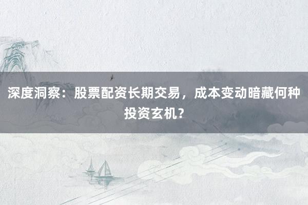 深度洞察：股票配资长期交易，成本变动暗藏何种投资玄机？