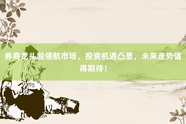 券商龙头股领航市场，投资机遇凸显，未来走势值得期待！
