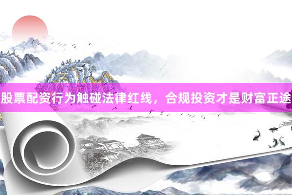 股票配资行为触碰法律红线，合规投资才是财富正途