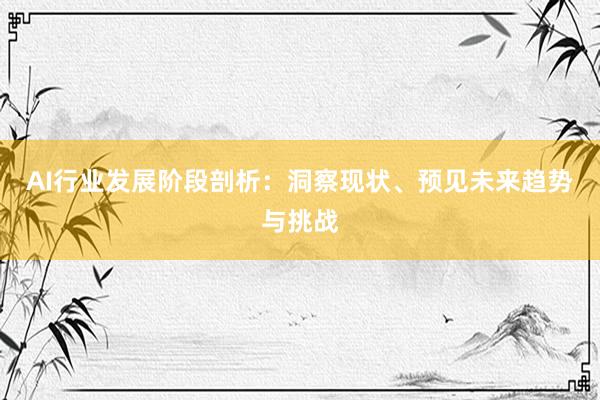 AI行业发展阶段剖析：洞察现状、预见未来趋势与挑战