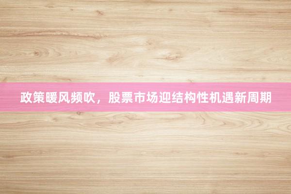 政策暖风频吹，股票市场迎结构性机遇新周期