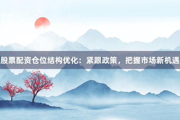 股票配资仓位结构优化：紧跟政策，把握市场新机遇