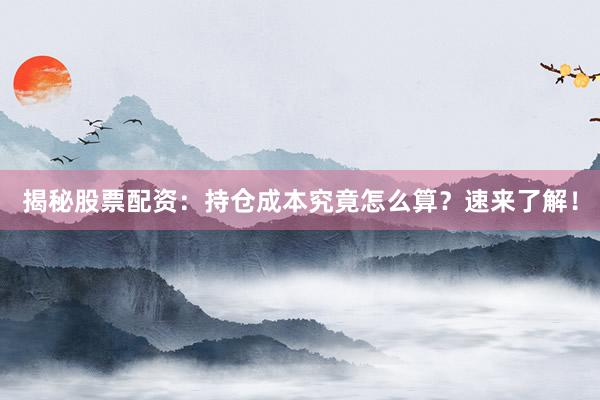 揭秘股票配资：持仓成本究竟怎么算？速来了解！