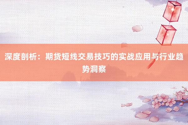 深度剖析：期货短线交易技巧的实战应用与行业趋势洞察