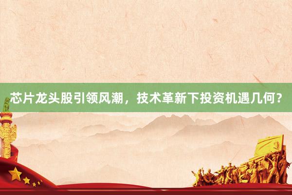 芯片龙头股引领风潮，技术革新下投资机遇几何？