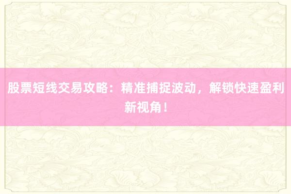 股票短线交易攻略：精准捕捉波动，解锁快速盈利新视角！