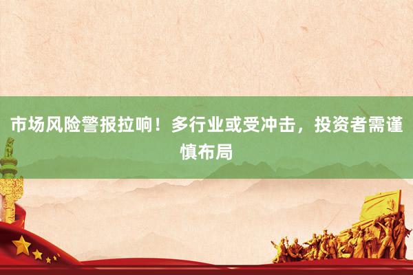 市场风险警报拉响！多行业或受冲击，投资者需谨慎布局