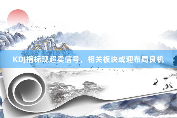 KDJ指标现超卖信号，相关板块或迎布局良机