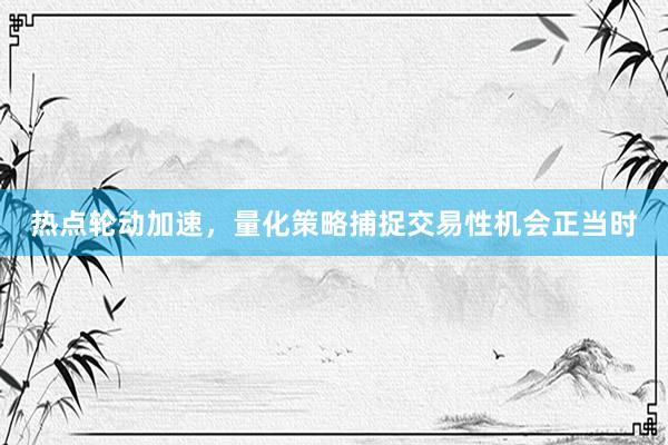 热点轮动加速，量化策略捕捉交易性机会正当时