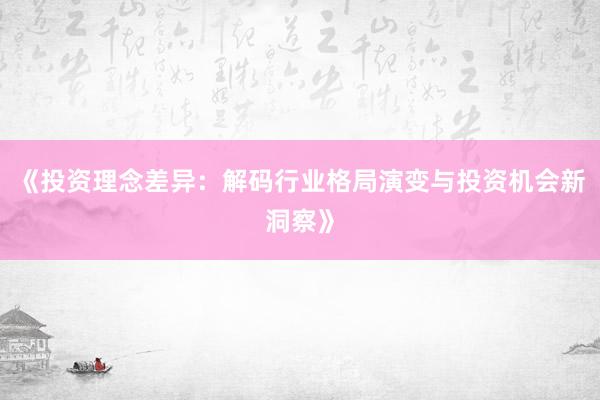 《投资理念差异：解码行业格局演变与投资机会新洞察》