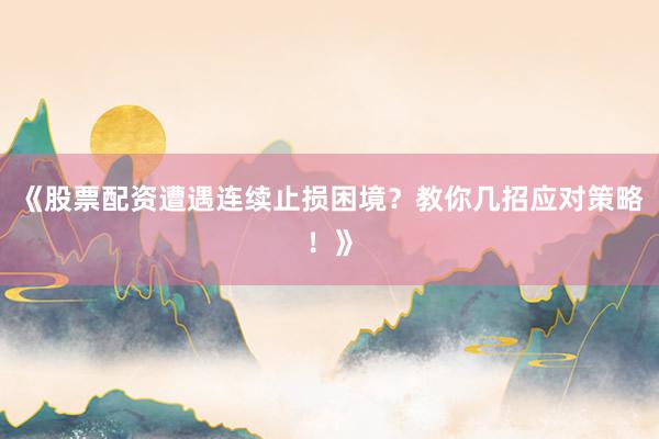 《股票配资遭遇连续止损困境？教你几招应对策略！》