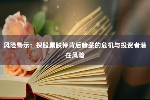 风险警示：探股票跌停背后暗藏的危机与投资者潜在风险