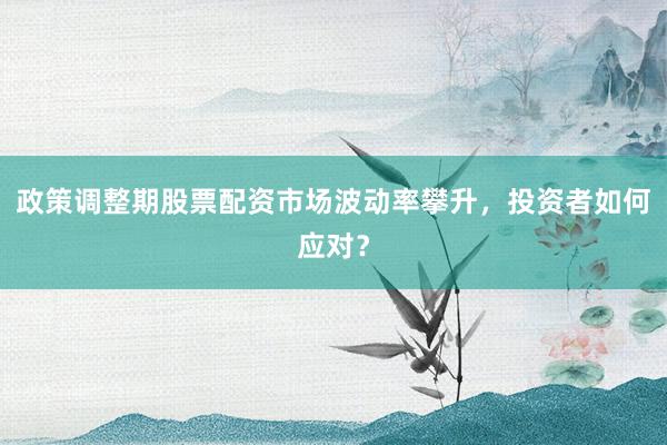 政策调整期股票配资市场波动率攀升，投资者如何应对？