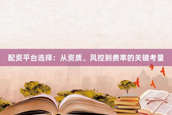 配资平台选择：从资质、风控到费率的关键考量