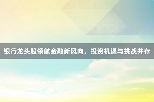 银行龙头股领航金融新风向，投资机遇与挑战并存