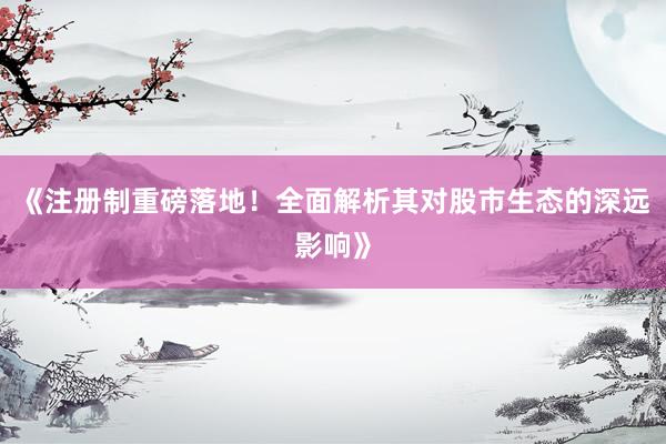 《注册制重磅落地！全面解析其对股市生态的深远影响》