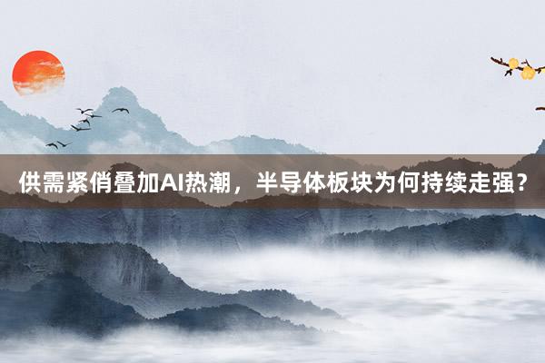 供需紧俏叠加AI热潮，半导体板块为何持续走强？