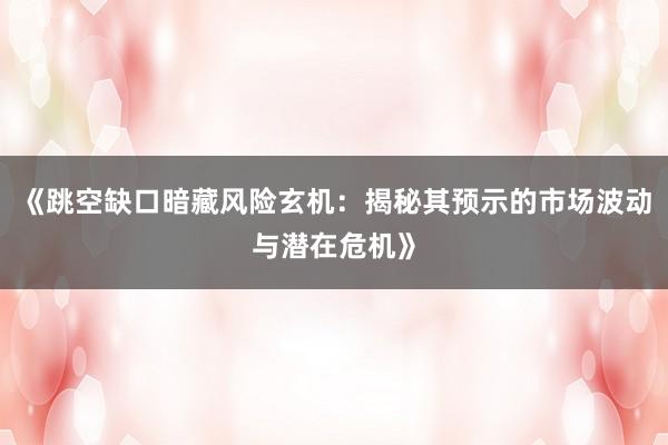 《跳空缺口暗藏风险玄机：揭秘其预示的市场波动与潜在危机》
