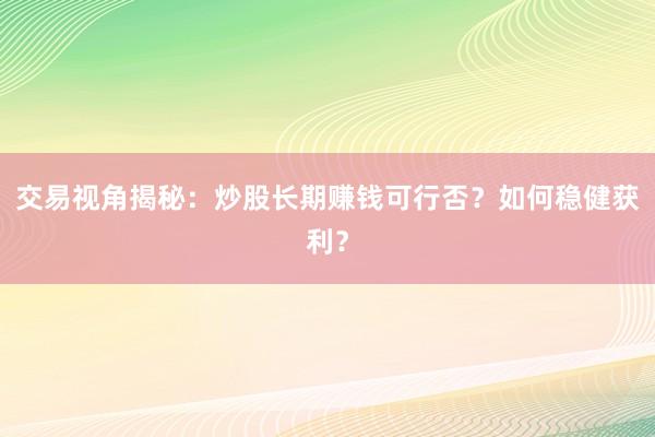 交易视角揭秘：炒股长期赚钱可行否？如何稳健获利？