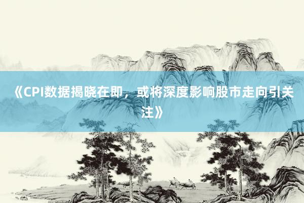 《CPI数据揭晓在即，或将深度影响股市走向引关注》