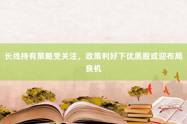 长线持有策略受关注，政策利好下优质股或迎布局良机