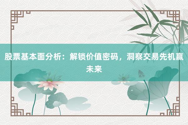 股票基本面分析：解锁价值密码，洞察交易先机赢未来