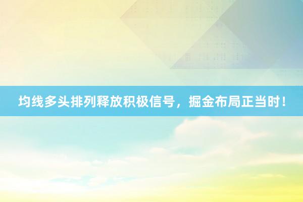 均线多头排列释放积极信号，掘金布局正当时！