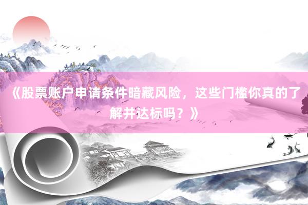 《股票账户申请条件暗藏风险，这些门槛你真的了解并达标吗？》
