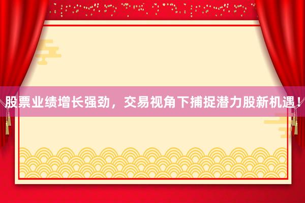 股票业绩增长强劲，交易视角下捕捉潜力股新机遇！