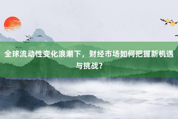 全球流动性变化浪潮下，财经市场如何把握新机遇与挑战？