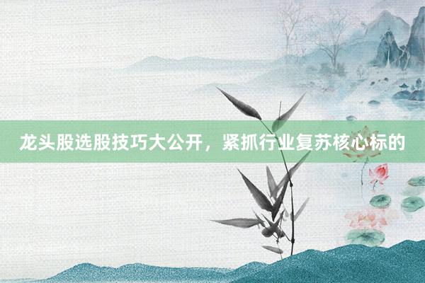 龙头股选股技巧大公开，紧抓行业复苏核心标的