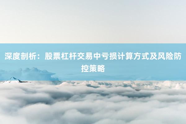 深度剖析：股票杠杆交易中亏损计算方式及风险防控策略