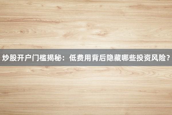 炒股开户门槛揭秘：低费用背后隐藏哪些投资风险？