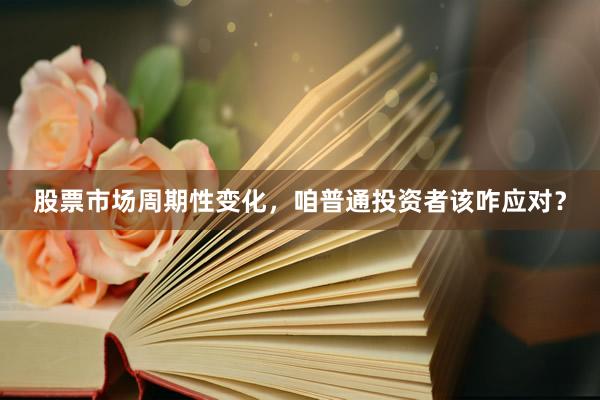 股票市场周期性变化，咱普通投资者该咋应对？