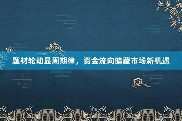 题材轮动显周期律，资金流向暗藏市场新机遇